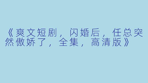 《爽文短剧，闪婚后，任总突然傲娇了，全集，高清版》