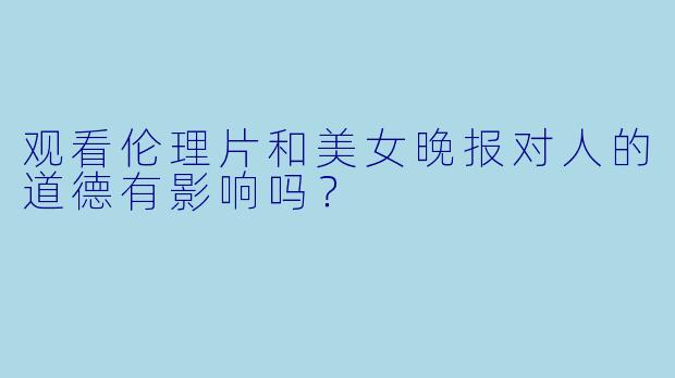 观看伦理片和美女晚报对人的道德有影响吗？