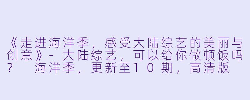 《走进海洋季，感受大陆综艺的美丽与创意》-大陆综艺，可以给你做顿饭吗？ 海洋季，更新至10期，高清版
