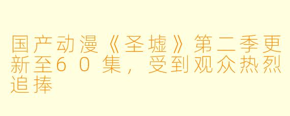 国产动漫《圣墟》第二季更新至60集，受到观众热烈追捧