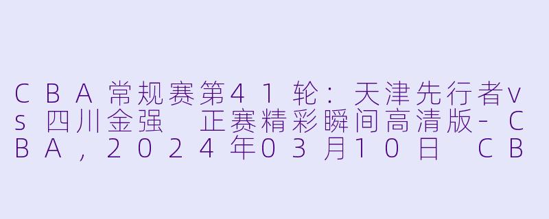 CBA常规赛第41轮：天津先行者vs四川金强 正赛精彩瞬间高清版-CBA，2024年03月10日 CBA常规赛第41轮 天津先行者vs四川金强，正赛，高清版