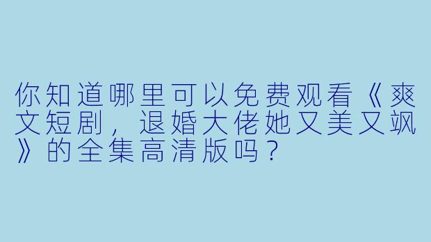 你知道哪里可以免费观看《爽文短剧，退婚大佬她又美又飒》的全集高清版吗？