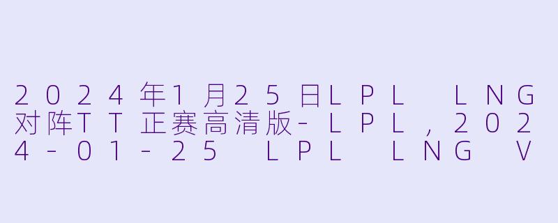 2024年1月25日LPL LNG对阵TT正赛高清版-LPL，2024-01-25 LPL LNG VS TT，正赛，高清版
