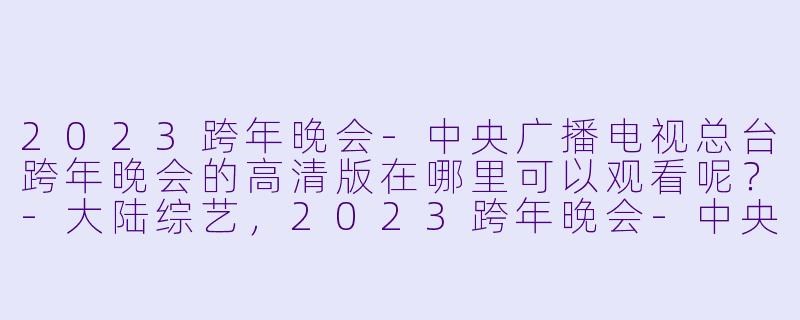 2023跨年晚会-中央广播电视总台跨年晚会的高清版在哪里可以观看呢?