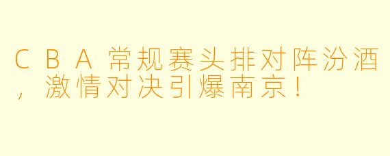 CBA常规赛头排对阵汾酒，激情对决引爆南京！