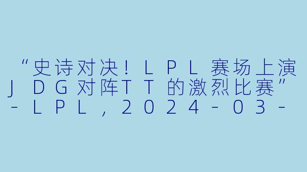 “史诗对决！LPL赛场上演JDG对阵TT的激烈比赛”-LPL，2024-03-01 LPL JDG VS TT，正赛，高清版