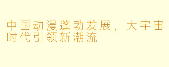 中国动漫蓬勃发展，大宇宙时代引领新潮流