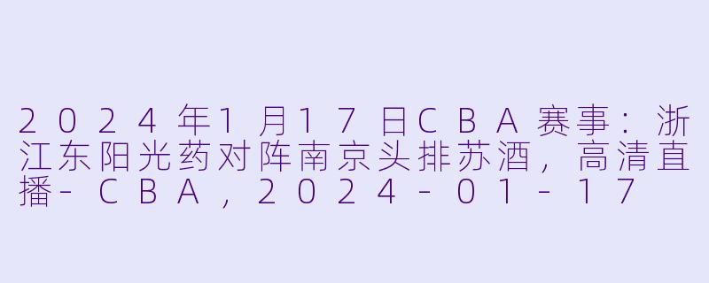 2024年1月17日CBA赛事：浙江东阳光药对阵南京头排苏酒，高清直播-CBA，2024-01-17 CBA 浙江东阳光药 VS 南京头排苏酒，正赛，高清版