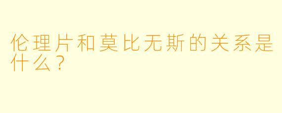 伦理片和莫比无斯的关系是什么？