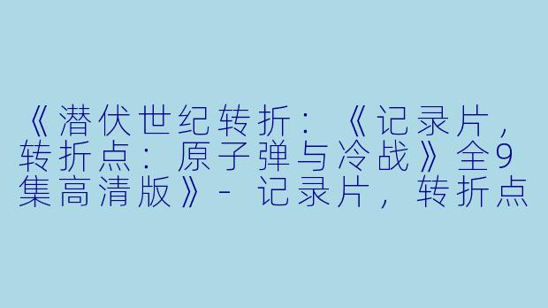 《潜伏世纪转折：《记录片，转折点：原子弹与冷战》全9集高清版》-记录片，转折点：原子弹与冷战，全9集，高清版