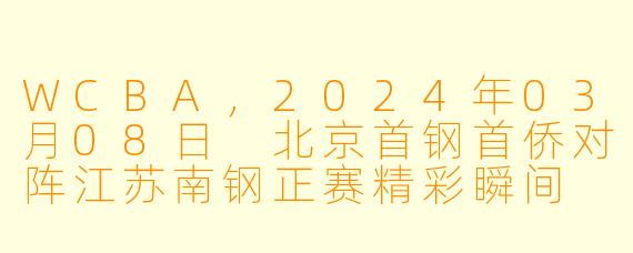 WCBA,2024年03月08日 北京首钢首侨对阵江苏南钢正赛精彩瞬间