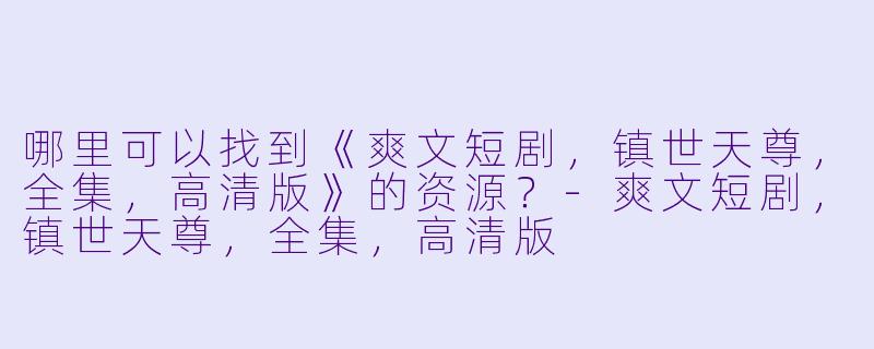 哪里可以找到《爽文短剧，镇世天尊，全集，高清版》的资源？