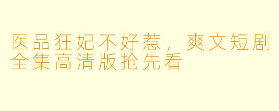 医品狂妃不好惹，爽文短剧全集高清版抢先看