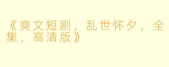 《爽文短剧，乱世怀夕，全集，高清版》