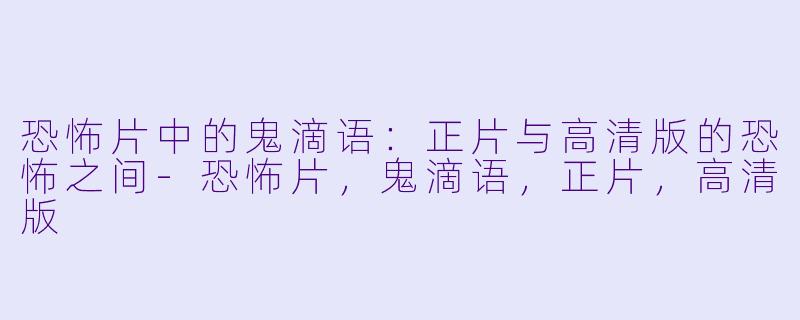 恐怖片中的鬼滴语：正片与高清版的恐怖之间-恐怖片，鬼滴语，正片，高清版
