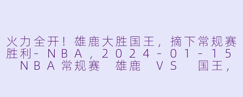火力全开!雄鹿大胜国王,摘下常规赛胜利
