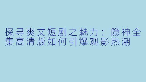 探寻爽文短剧之魅力：隐神全集高清版如何引爆观影热潮