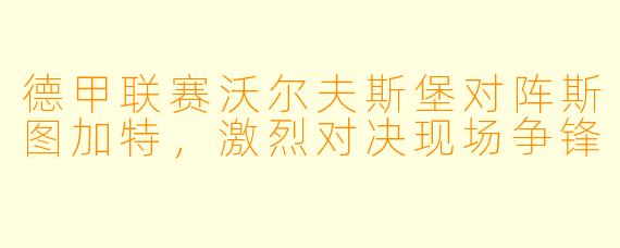 德甲联赛沃尔夫斯堡对阵斯图加特，激烈对决现场争锋