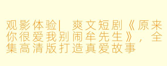 观影体验|爽文短剧《原来你很爱我别闹牟先生》，全集高清版打造真爱故事
