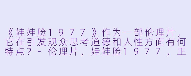 《娃娃脸1977》作为一部伦理片,它在引发观众思考道德和人性方面有何特点?
