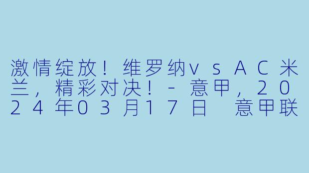 激情绽放！维罗纳vsAC米兰，精彩对决！-意甲，2024年03月17日 意甲联赛 维罗纳vsAC米兰，正赛，高清版