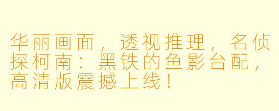 华丽画面，透视推理，名侦探柯南：黑铁的鱼影台配，高清版震撼上线！