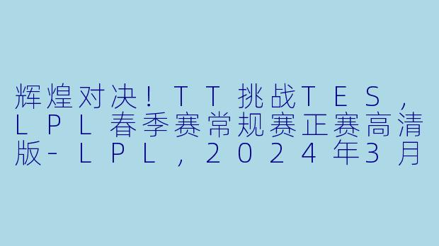 辉煌对决!TT挑战TES,LPL春季赛常规赛正赛高清版