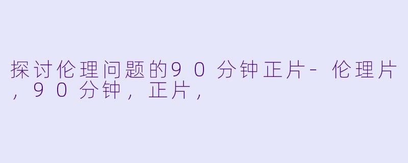 探讨伦理问题的90分钟正片-伦理片，90分钟，正片，