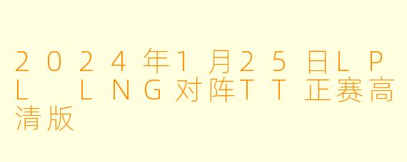 2024年1月25日LPL LNG对阵TT正赛高清版