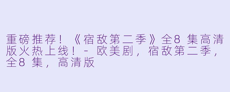 重磅推荐！《宿敌第二季》全8集高清版火热上线！-欧美剧，宿敌第二季，全8集，高清版
