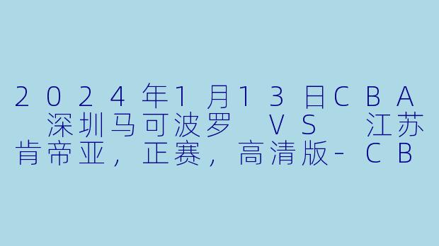 2024年1月13日CBA 深圳马可波罗 VS 江苏肯帝亚,正赛,高清版
