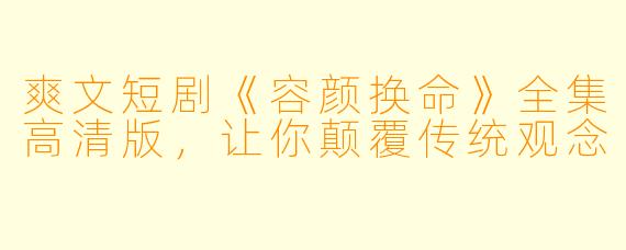 爽文短剧《容颜换命》全集高清版，让你颠覆传统观念 
