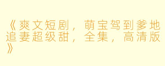 《爽文短剧，萌宝驾到爹地追妻超级甜，全集，高清版》