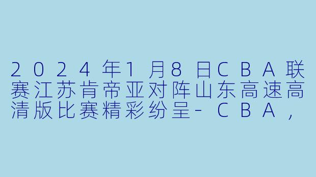 2024年1月8日CBA联赛江苏肯帝亚对阵山东高速高清版比赛精彩纷呈-CBA，2024-01-08 CBA 江苏肯帝亚 VS 山东高速，正赛，高清版