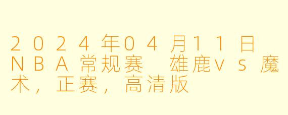 2024年04月11日 NBA常规赛 雄鹿vs魔术，正赛，高清版