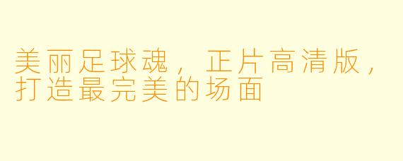 美丽足球魂,正片高清版,打造最完美的场面