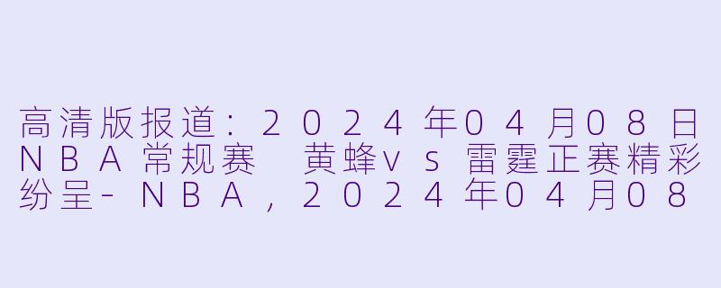 高清版报道：2024年04月08日NBA常规赛 黄蜂vs雷霆正赛精彩纷呈-NBA，2024年04月08日 NBA常规赛 黄蜂vs雷霆，正赛，高清版