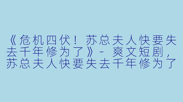 《危机四伏！苏总夫人快要失去千年修为了》
