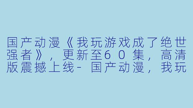 国产动漫《我玩游戏成了绝世强者》，更新至60集，高清版震撼上线-国产动漫，我玩游戏成了绝世强者，更新至60集，高清版