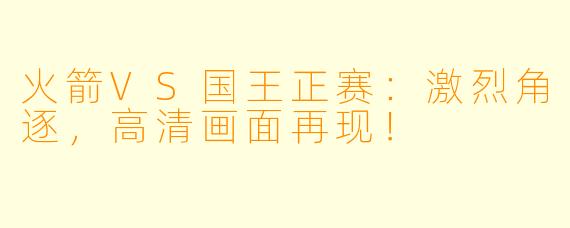火箭VS国王正赛:激烈角逐,高清画面再现!