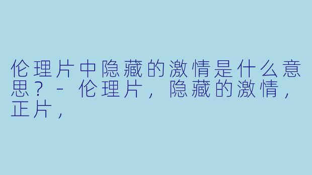 伦理片中隐藏的激情是什么意思？