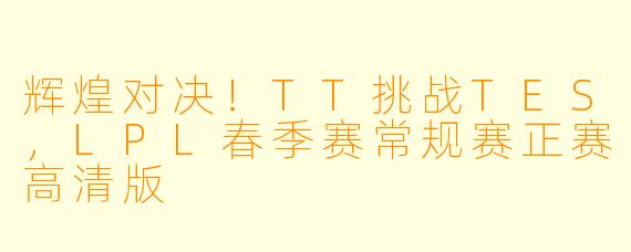 辉煌对决！TT挑战TES，LPL春季赛常规赛正赛高清版