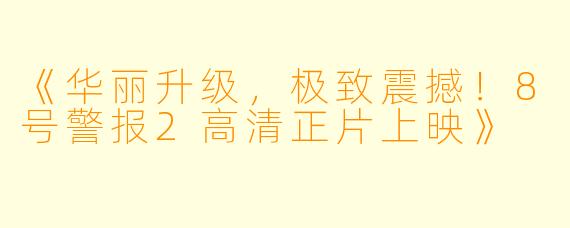 《华丽升级，极致震撼！8号警报2高清正片上映》
