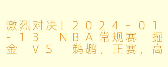 激烈对决！2024-01-13 NBA常规赛 掘金 VS 鹈鹕，正赛，高清版
