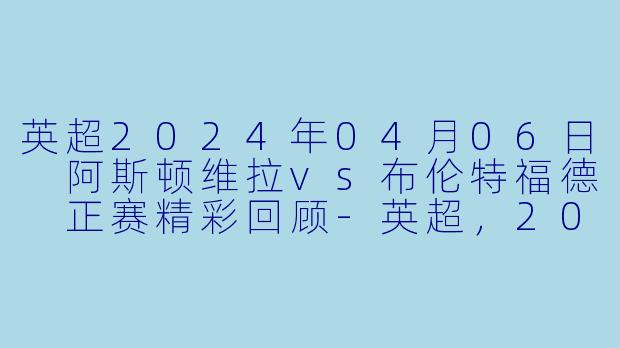 英超2024年04月06日 阿斯顿维拉vs布伦特福德 正赛精彩回顾