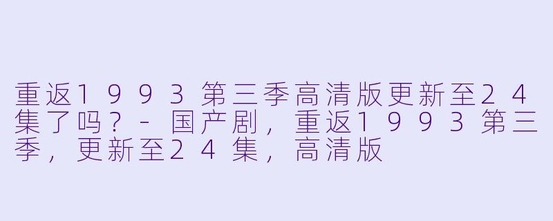 重返1993第三季高清版更新至24集了吗？-国产剧，重返1993第三季，更新至24集，高清版