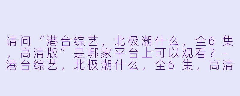 请问“港台综艺，北极潮什么，全6集，高清版”是哪家平台上可以观看？