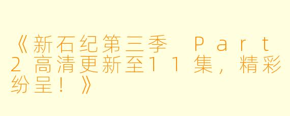 《新石纪第三季 Part2高清更新至11集，精彩纷呈！》