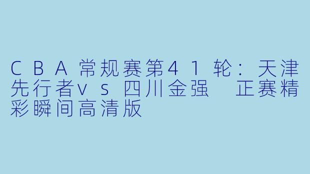 CBA常规赛第41轮：天津先行者vs四川金强 正赛精彩瞬间高清版