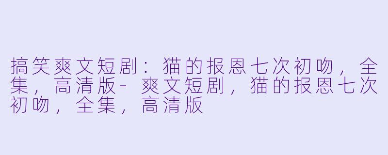 搞笑爽文短剧：猫的报恩七次初吻，全集，高清版-爽文短剧，猫的报恩七次初吻，全集，高清版